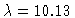 $\lambda=10.13$